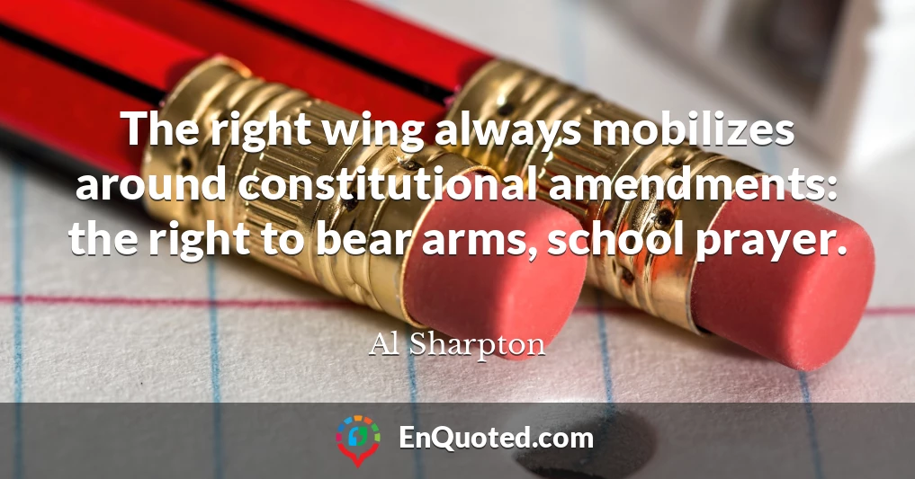 The right wing always mobilizes around constitutional amendments: the right to bear arms, school prayer.