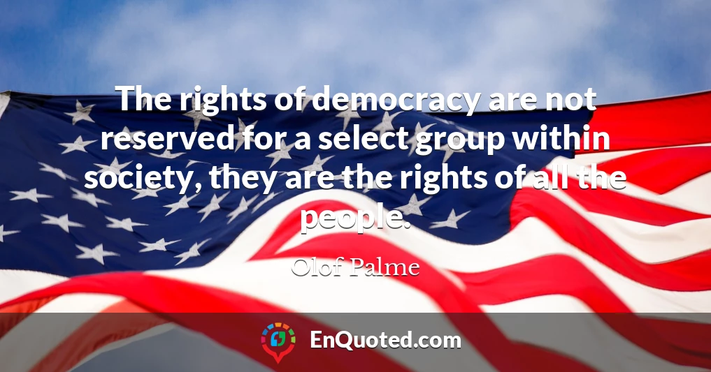 The rights of democracy are not reserved for a select group within society, they are the rights of all the people.