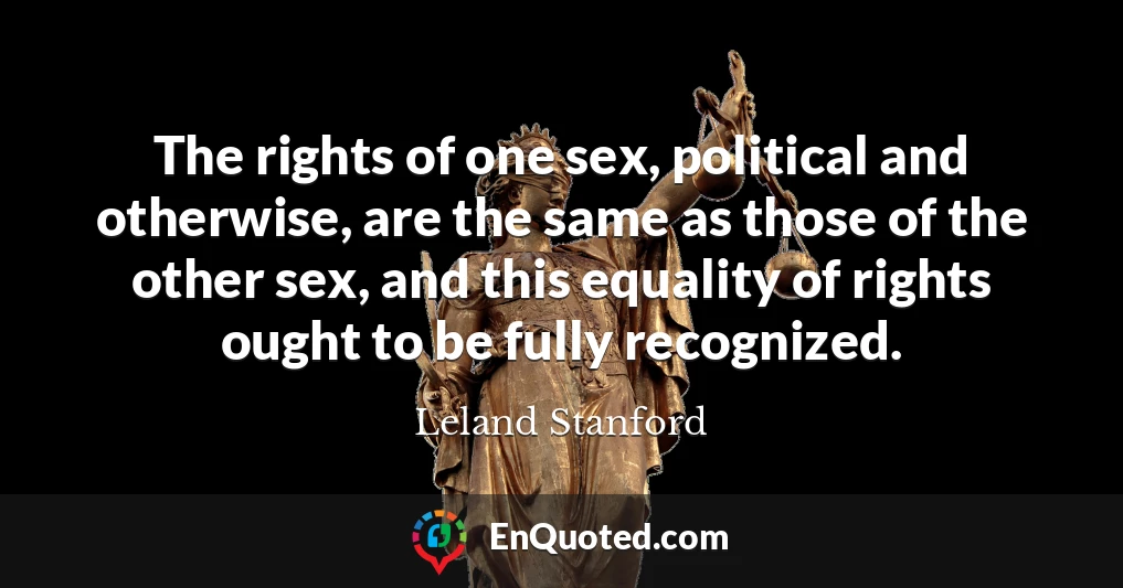 The rights of one sex, political and otherwise, are the same as those of the other sex, and this equality of rights ought to be fully recognized.