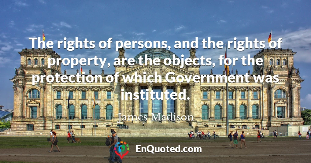 The rights of persons, and the rights of property, are the objects, for the protection of which Government was instituted.