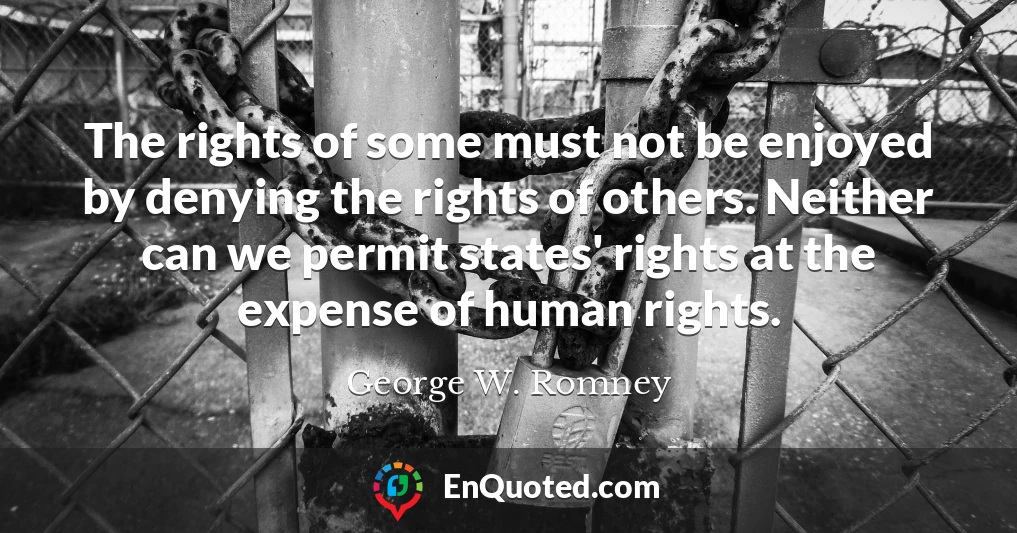 The rights of some must not be enjoyed by denying the rights of others. Neither can we permit states' rights at the expense of human rights.