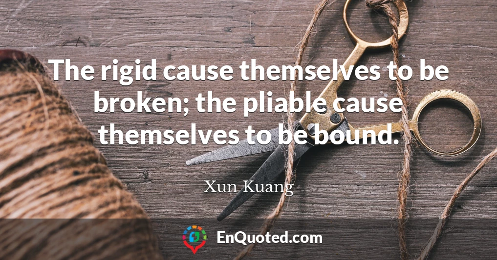 The rigid cause themselves to be broken; the pliable cause themselves to be bound.