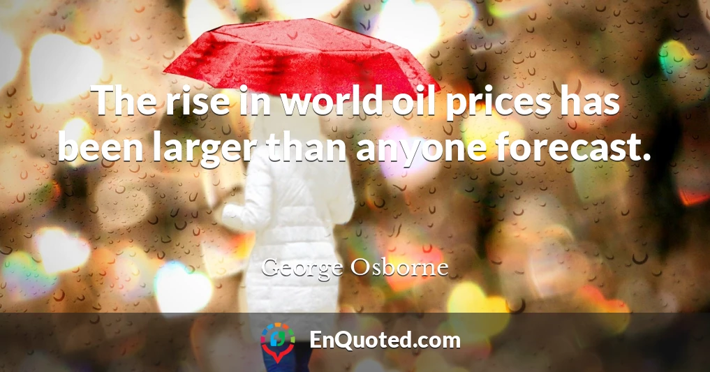 The rise in world oil prices has been larger than anyone forecast.