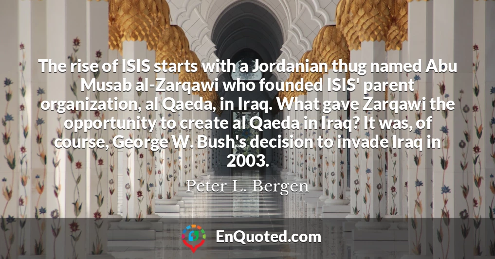The rise of ISIS starts with a Jordanian thug named Abu Musab al-Zarqawi who founded ISIS' parent organization, al Qaeda, in Iraq. What gave Zarqawi the opportunity to create al Qaeda in Iraq? It was, of course, George W. Bush's decision to invade Iraq in 2003.