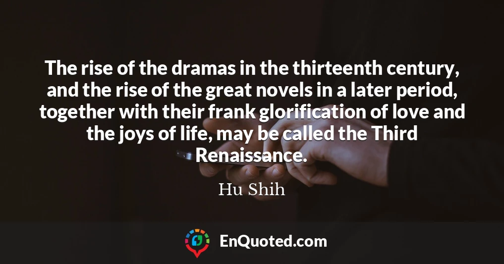 The rise of the dramas in the thirteenth century, and the rise of the great novels in a later period, together with their frank glorification of love and the joys of life, may be called the Third Renaissance.