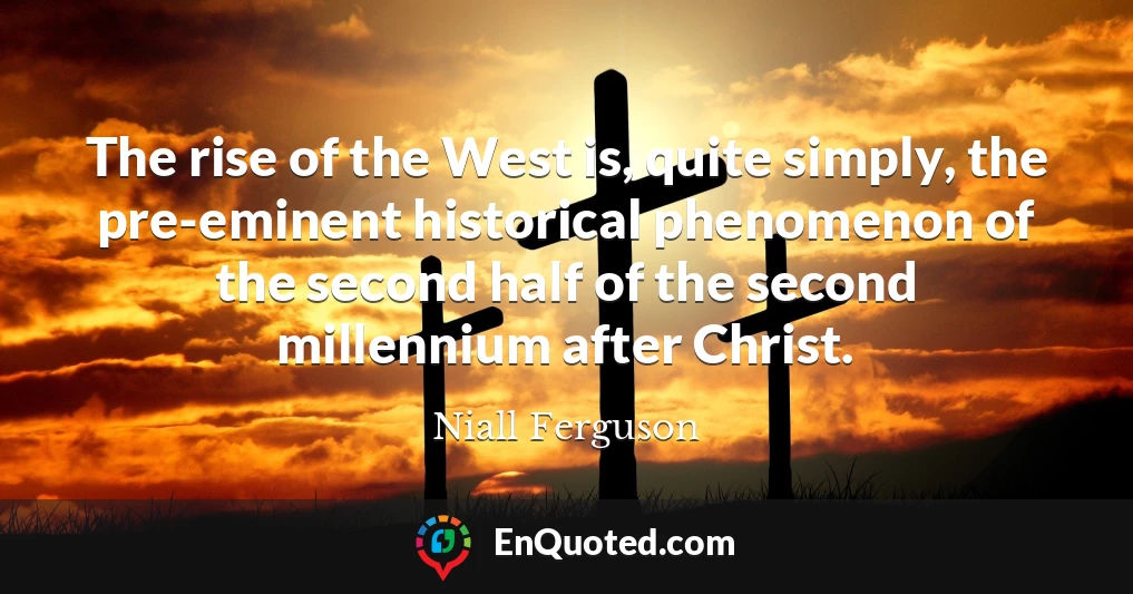The rise of the West is, quite simply, the pre-eminent historical phenomenon of the second half of the second millennium after Christ.