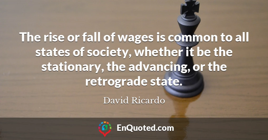 The rise or fall of wages is common to all states of society, whether it be the stationary, the advancing, or the retrograde state.