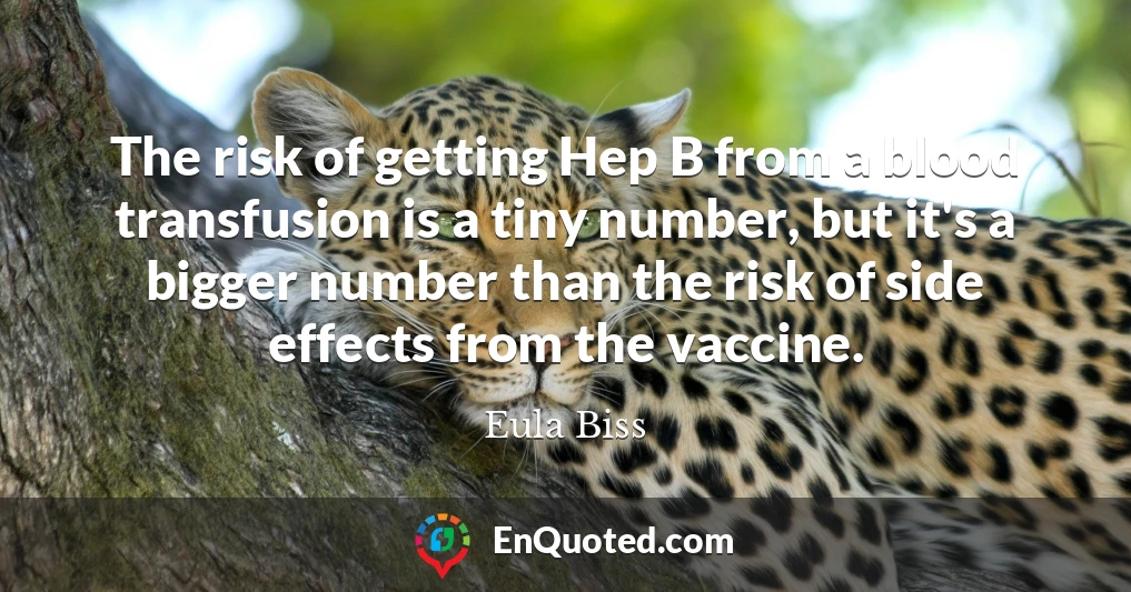 The risk of getting Hep B from a blood transfusion is a tiny number, but it's a bigger number than the risk of side effects from the vaccine.