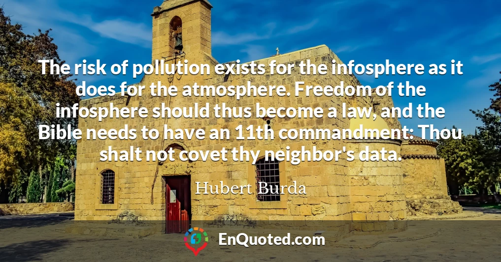 The risk of pollution exists for the infosphere as it does for the atmosphere. Freedom of the infosphere should thus become a law, and the Bible needs to have an 11th commandment: Thou shalt not covet thy neighbor's data.