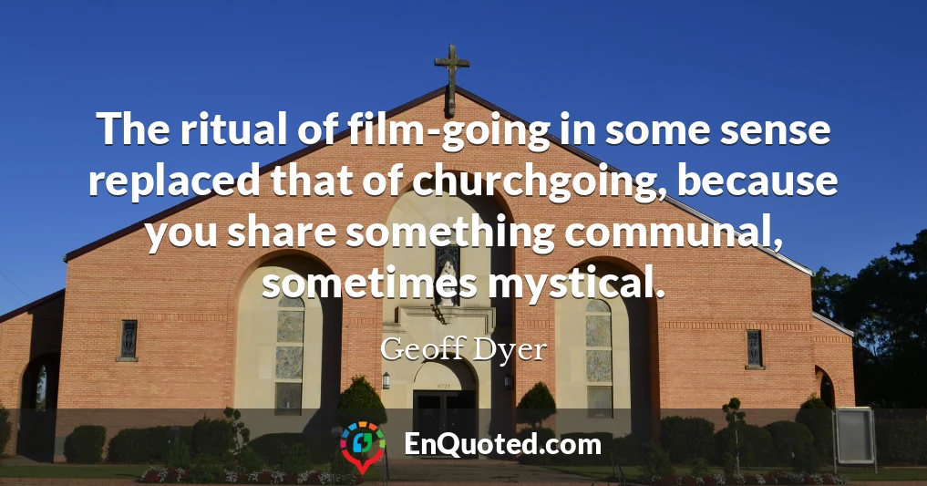 The ritual of film-going in some sense replaced that of churchgoing, because you share something communal, sometimes mystical.