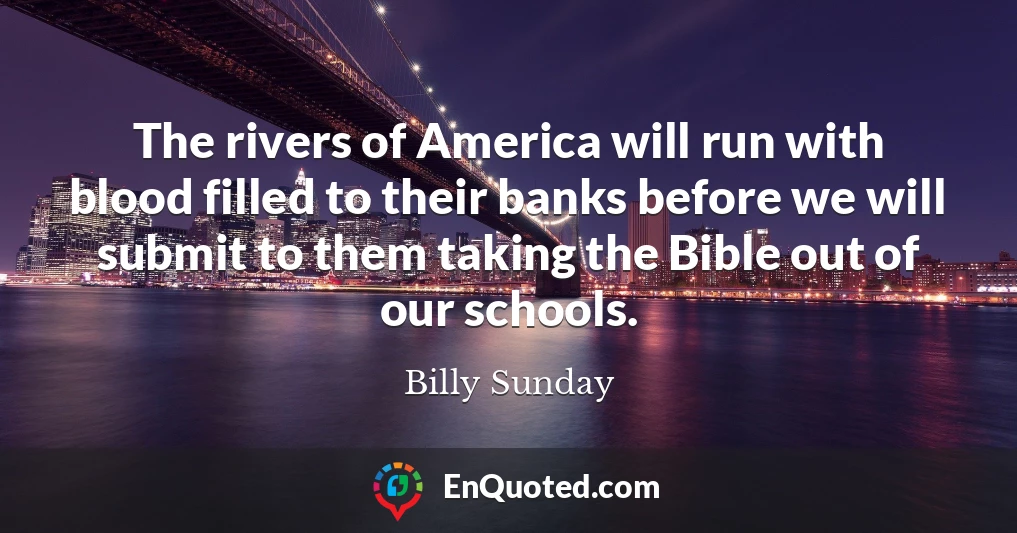 The rivers of America will run with blood filled to their banks before we will submit to them taking the Bible out of our schools.