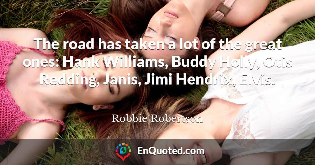 The road has taken a lot of the great ones: Hank Williams, Buddy Holly, Otis Redding, Janis, Jimi Hendrix, Elvis.