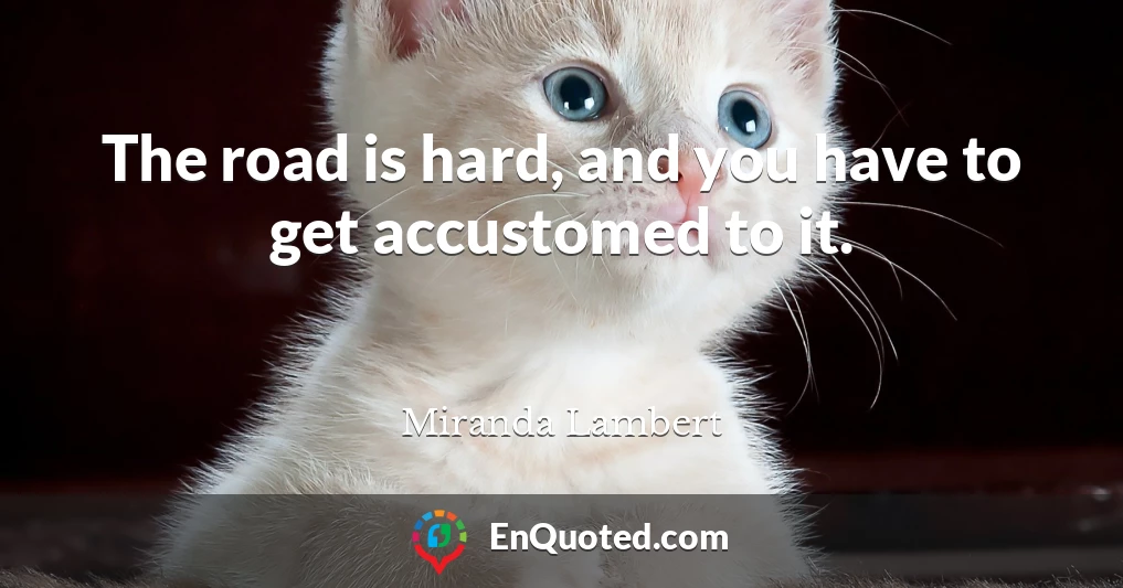 The road is hard, and you have to get accustomed to it.