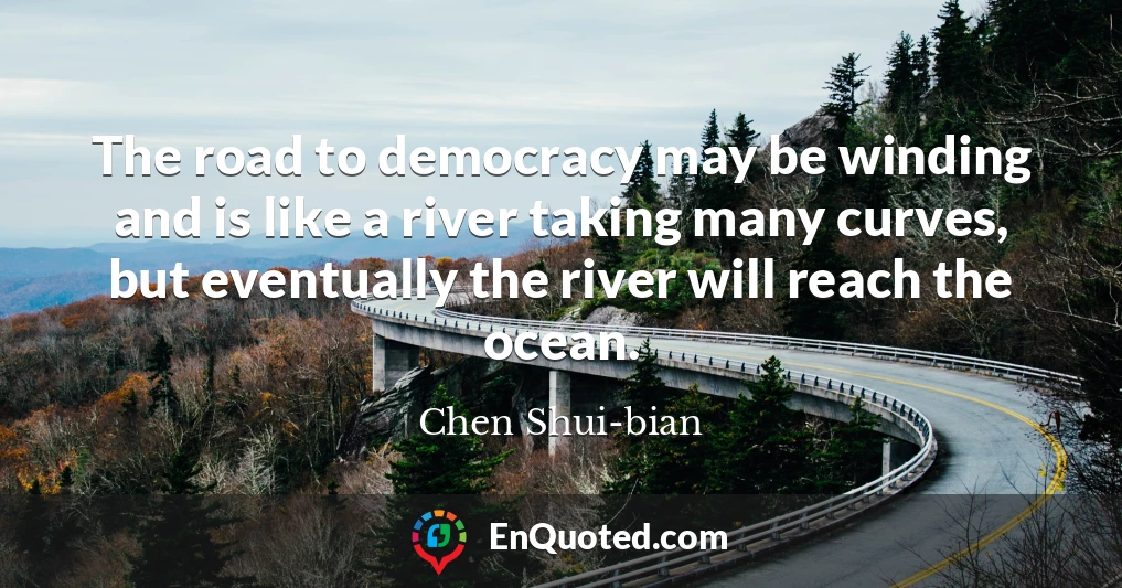 The road to democracy may be winding and is like a river taking many curves, but eventually the river will reach the ocean.