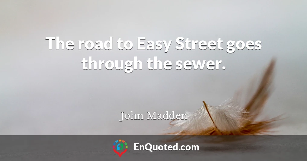 The road to Easy Street goes through the sewer.