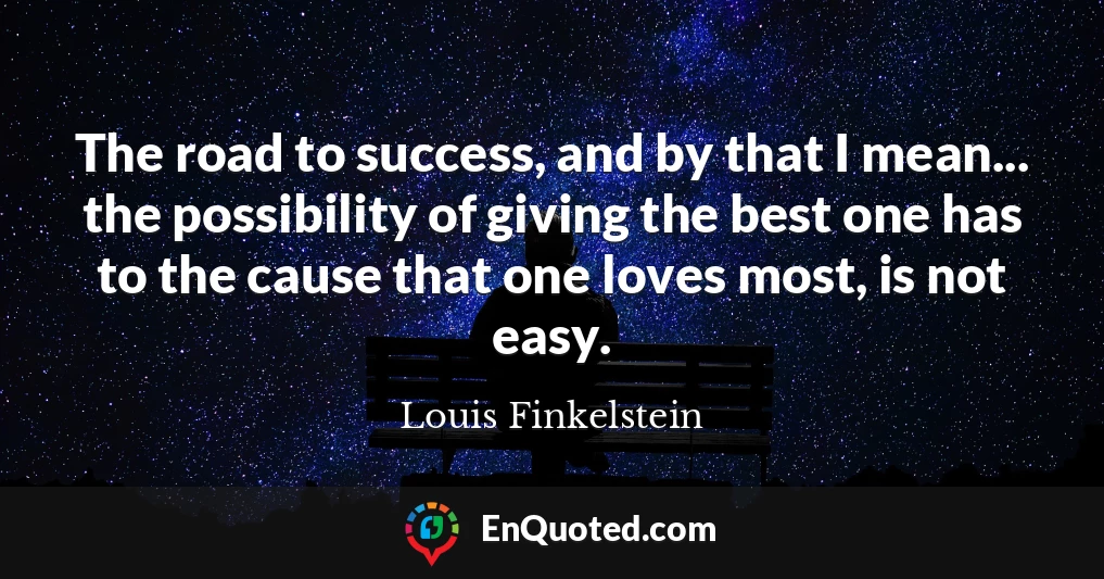 The road to success, and by that I mean... the possibility of giving the best one has to the cause that one loves most, is not easy.
