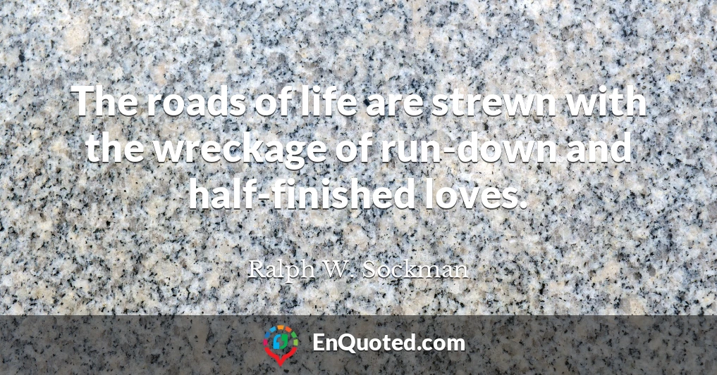 The roads of life are strewn with the wreckage of run-down and half-finished loves.