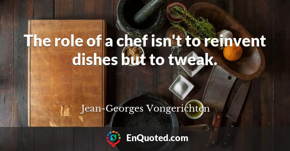 The role of a chef isn't to reinvent dishes but to tweak.