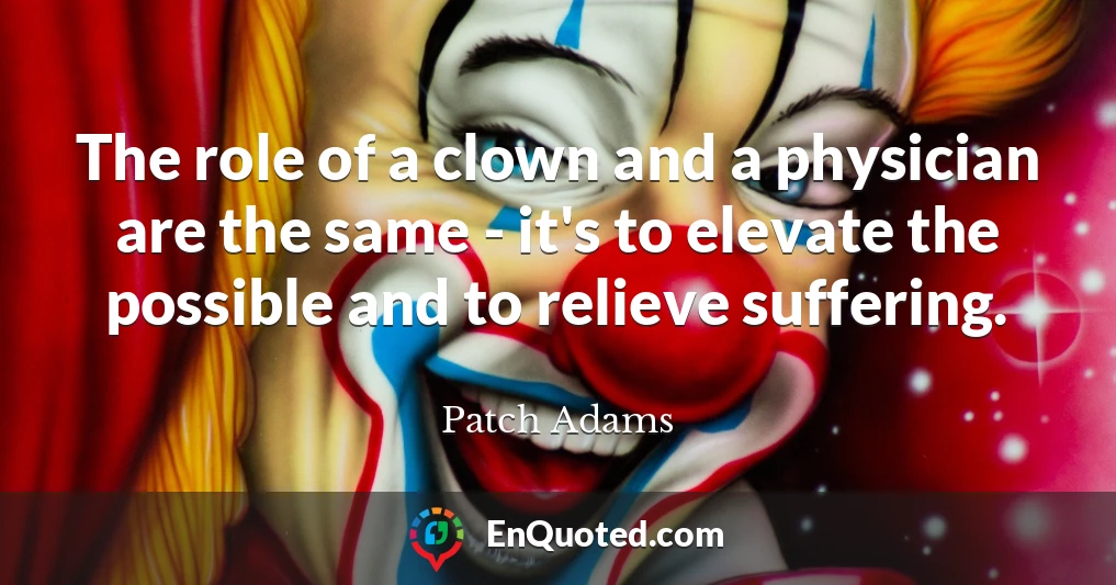 The role of a clown and a physician are the same - it's to elevate the possible and to relieve suffering.