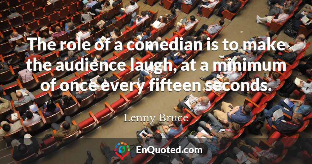 The role of a comedian is to make the audience laugh, at a minimum of once every fifteen seconds.
