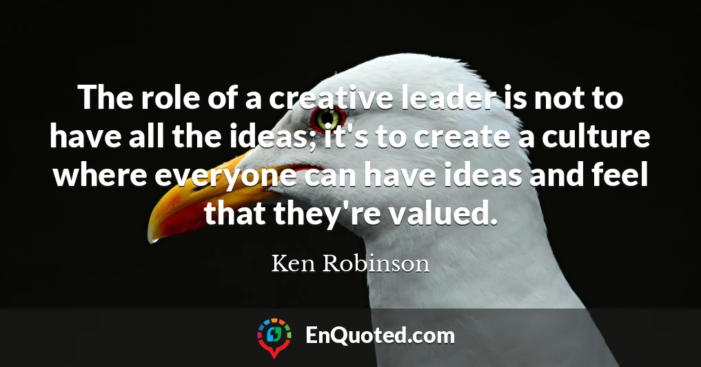 The role of a creative leader is not to have all the ideas; it's to create a culture where everyone can have ideas and feel that they're valued.