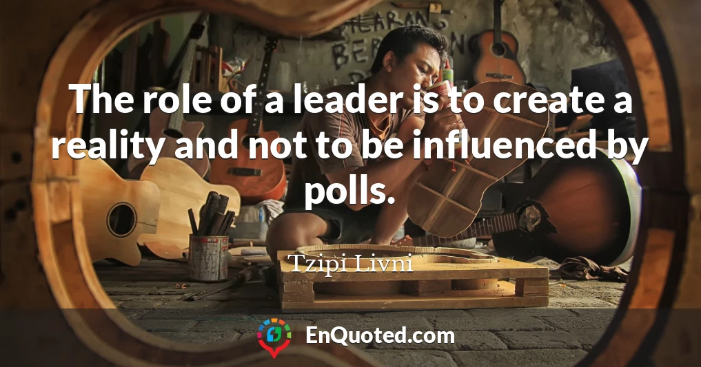 The role of a leader is to create a reality and not to be influenced by polls.