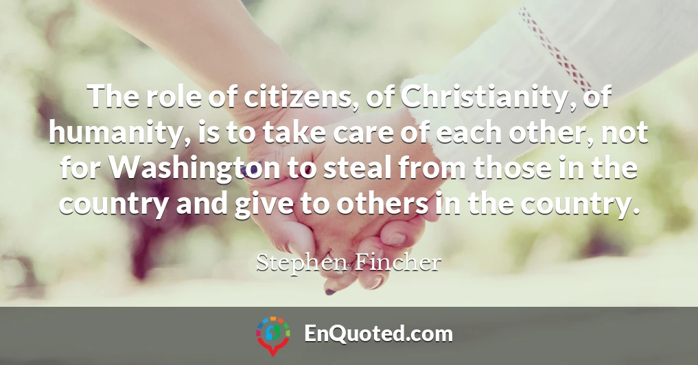 The role of citizens, of Christianity, of humanity, is to take care of each other, not for Washington to steal from those in the country and give to others in the country.