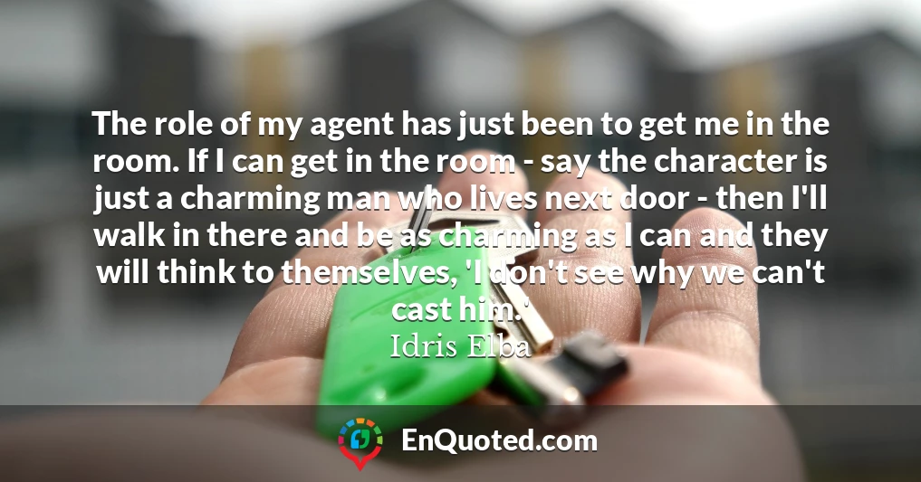 The role of my agent has just been to get me in the room. If I can get in the room - say the character is just a charming man who lives next door - then I'll walk in there and be as charming as I can and they will think to themselves, 'I don't see why we can't cast him.'