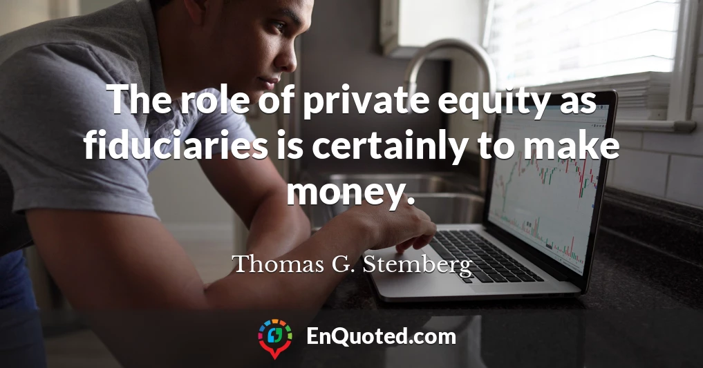 The role of private equity as fiduciaries is certainly to make money.