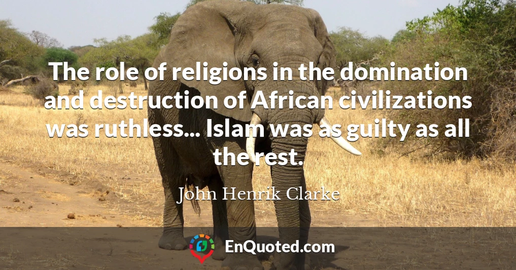 The role of religions in the domination and destruction of African civilizations was ruthless... Islam was as guilty as all the rest.