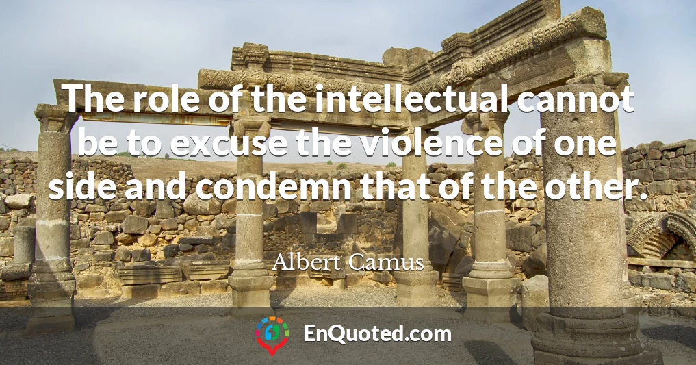 The role of the intellectual cannot be to excuse the violence of one side and condemn that of the other.