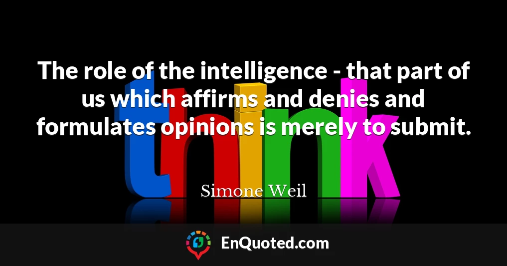 The role of the intelligence - that part of us which affirms and denies and formulates opinions is merely to submit.