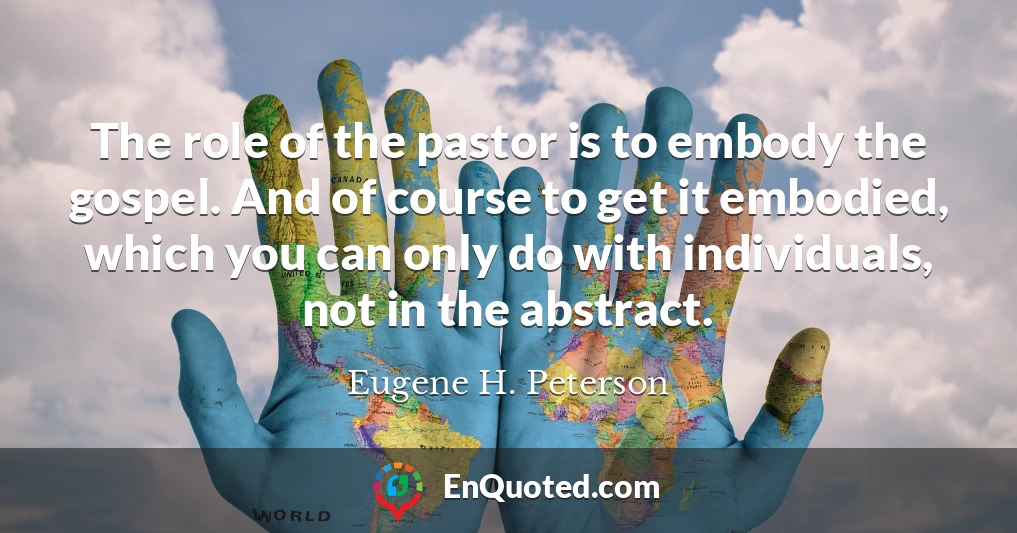 The role of the pastor is to embody the gospel. And of course to get it embodied, which you can only do with individuals, not in the abstract.