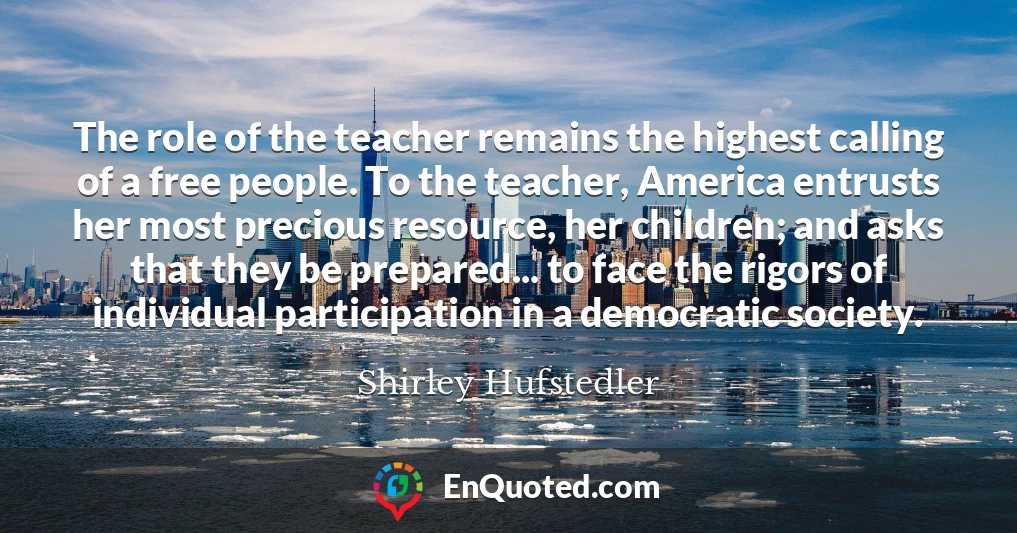 The role of the teacher remains the highest calling of a free people. To the teacher, America entrusts her most precious resource, her children; and asks that they be prepared... to face the rigors of individual participation in a democratic society.