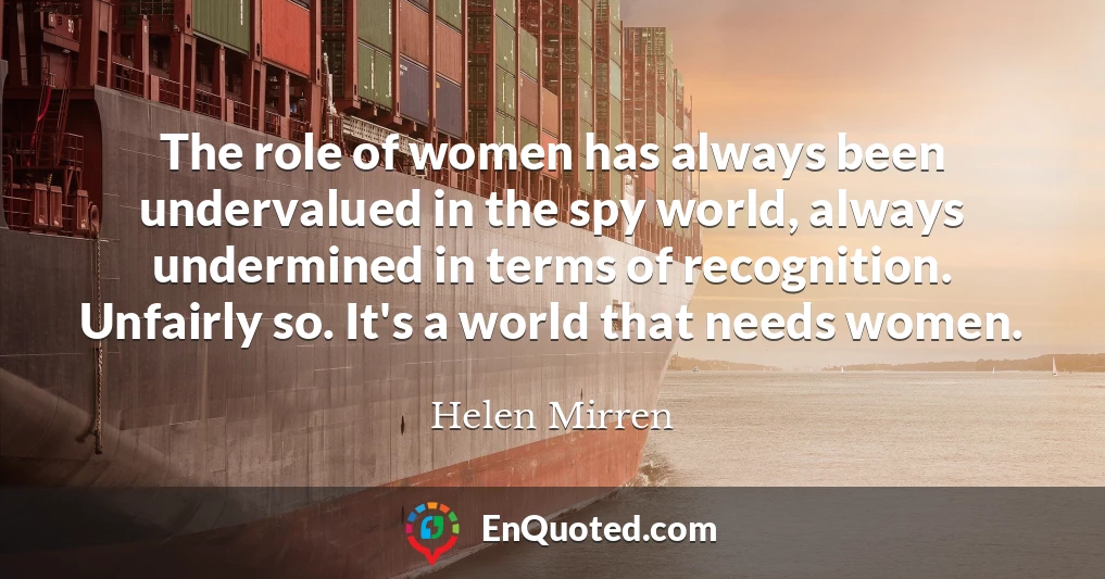 The role of women has always been undervalued in the spy world, always undermined in terms of recognition. Unfairly so. It's a world that needs women.