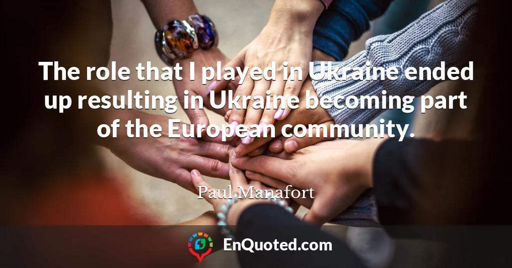 The role that I played in Ukraine ended up resulting in Ukraine becoming part of the European community.