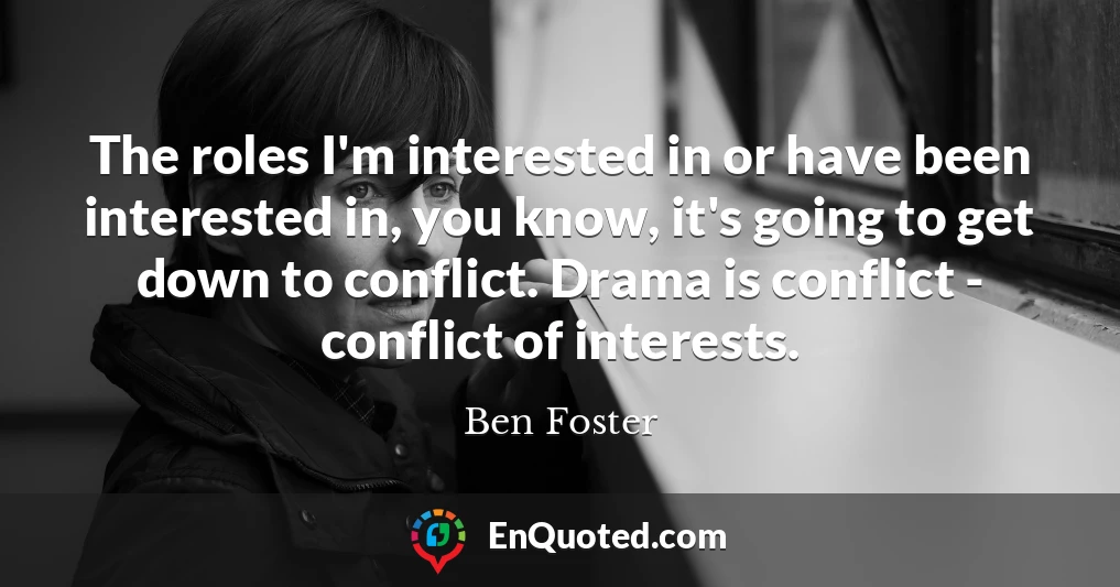 The roles I'm interested in or have been interested in, you know, it's going to get down to conflict. Drama is conflict - conflict of interests.