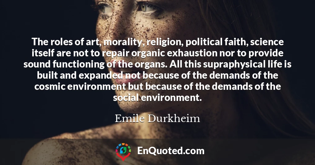 The roles of art, morality, religion, political faith, science itself are not to repair organic exhaustion nor to provide sound functioning of the organs. All this supraphysical life is built and expanded not because of the demands of the cosmic environment but because of the demands of the social environment.