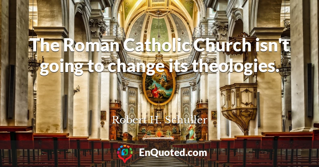 The Roman Catholic Church isn't going to change its theologies.
