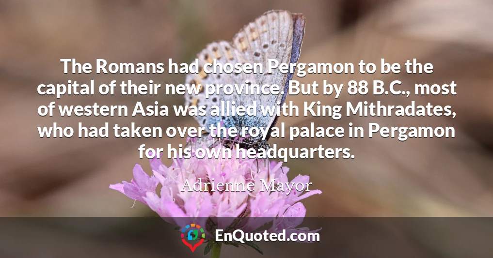 The Romans had chosen Pergamon to be the capital of their new province. But by 88 B.C., most of western Asia was allied with King Mithradates, who had taken over the royal palace in Pergamon for his own headquarters.