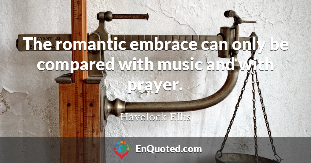 The romantic embrace can only be compared with music and with prayer.