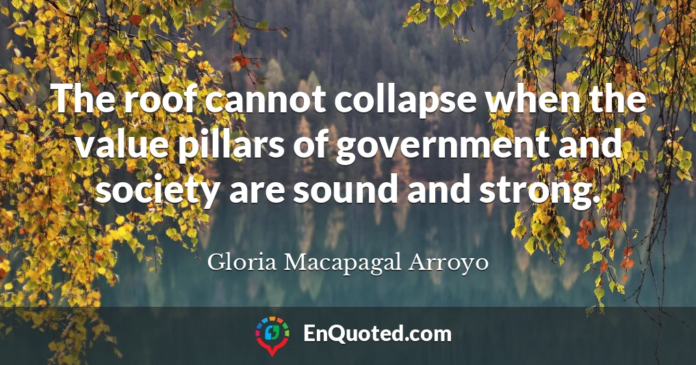 The roof cannot collapse when the value pillars of government and society are sound and strong.