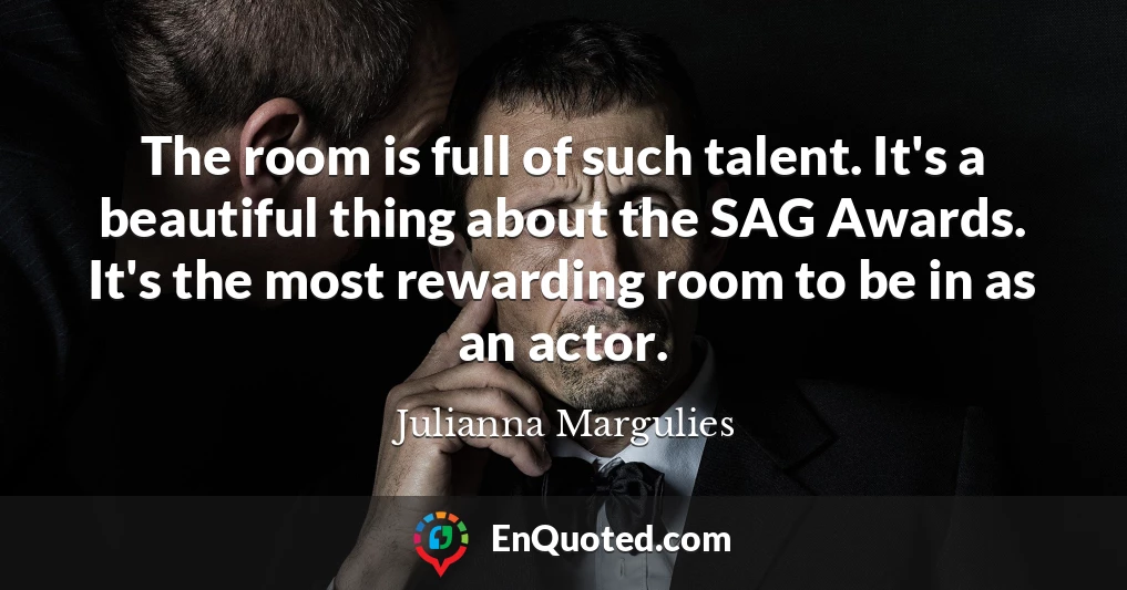 The room is full of such talent. It's a beautiful thing about the SAG Awards. It's the most rewarding room to be in as an actor.