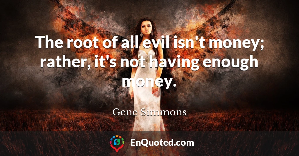 The root of all evil isn't money; rather, it's not having enough money.