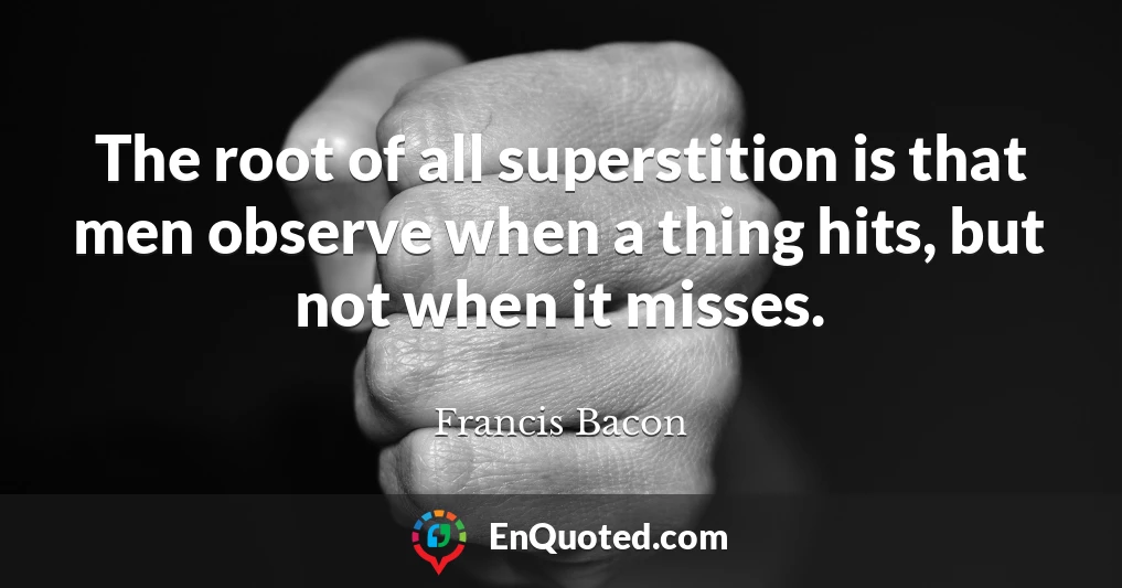 The root of all superstition is that men observe when a thing hits, but not when it misses.