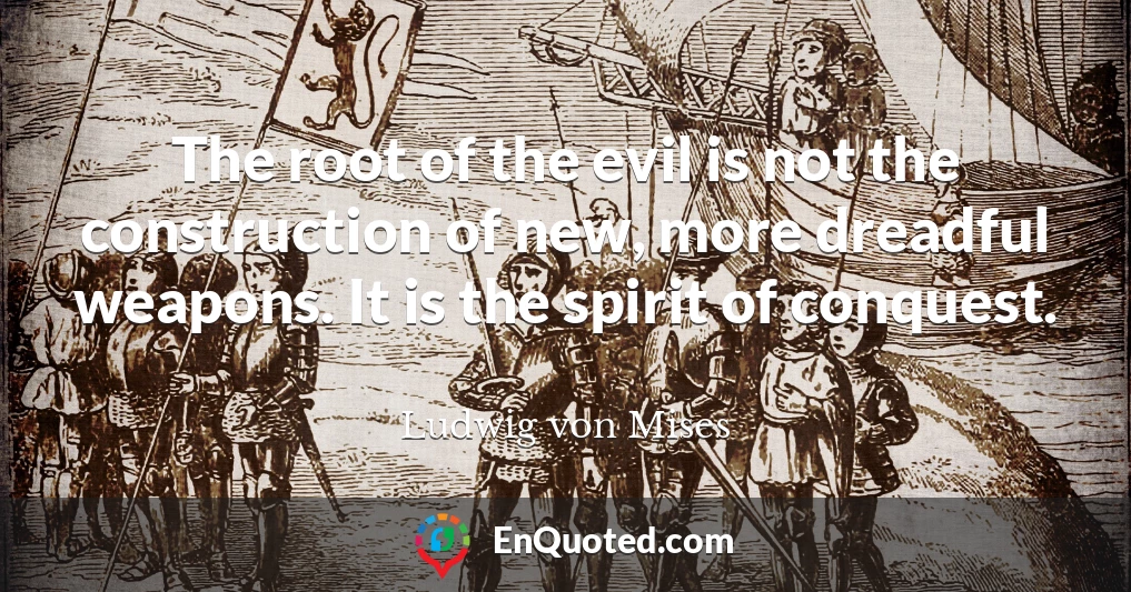 The root of the evil is not the construction of new, more dreadful weapons. It is the spirit of conquest.
