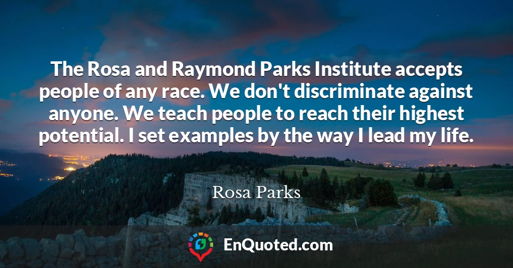 The Rosa and Raymond Parks Institute accepts people of any race. We don't discriminate against anyone. We teach people to reach their highest potential. I set examples by the way I lead my life.