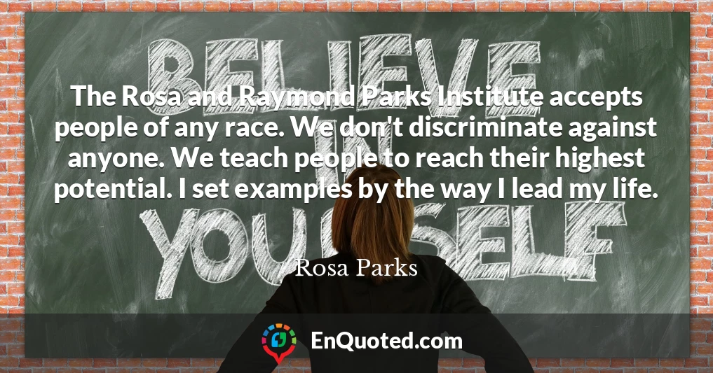 The Rosa and Raymond Parks Institute accepts people of any race. We don't discriminate against anyone. We teach people to reach their highest potential. I set examples by the way I lead my life.