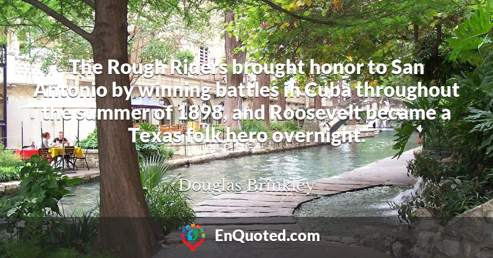 The Rough Riders brought honor to San Antonio by winning battles in Cuba throughout the summer of 1898, and Roosevelt became a Texas folk hero overnight.