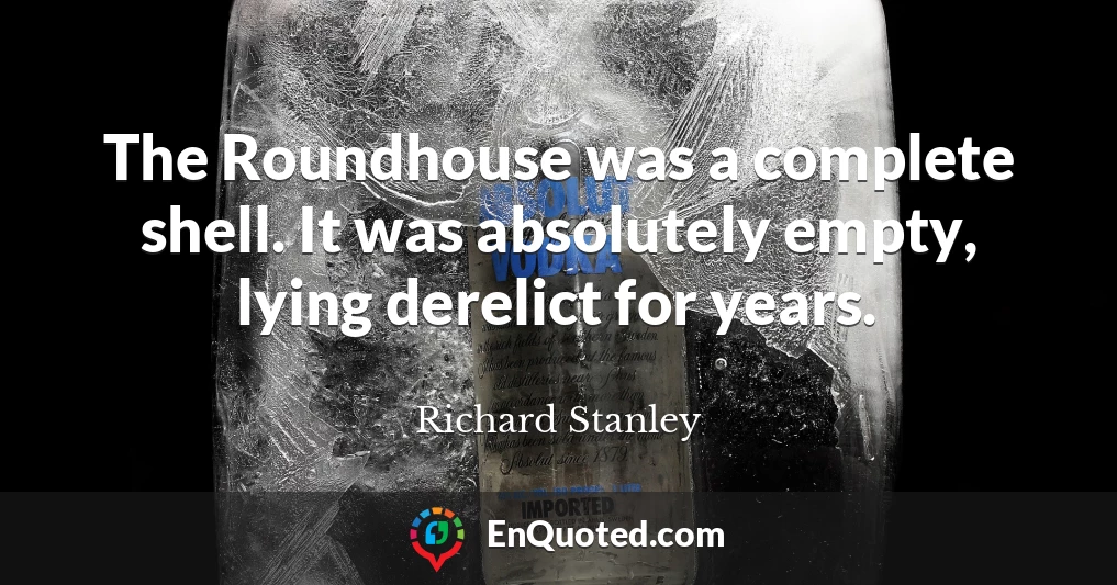 The Roundhouse was a complete shell. It was absolutely empty, lying derelict for years.
